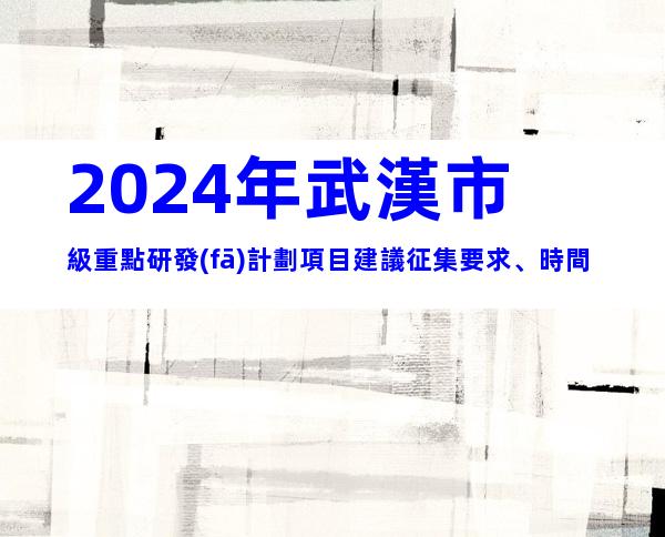2024年武漢市級重點研發(fā)計劃項目建議征集要求、時間