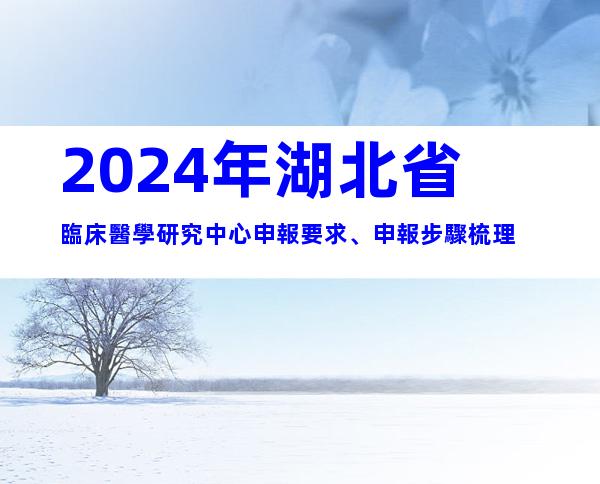 2024年湖北省臨床醫學研究中心申報要求、申報步驟梳理