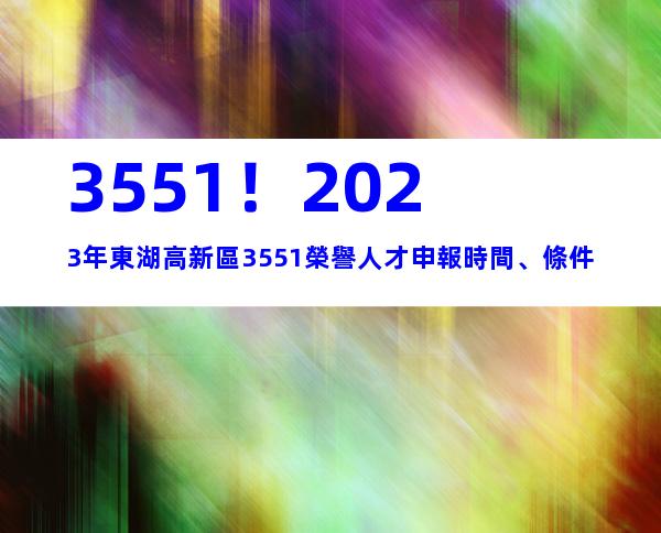 3551！2023年東湖高新區3551榮譽人才申報時間、條件