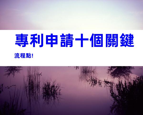 專利申請十個關鍵流程點!