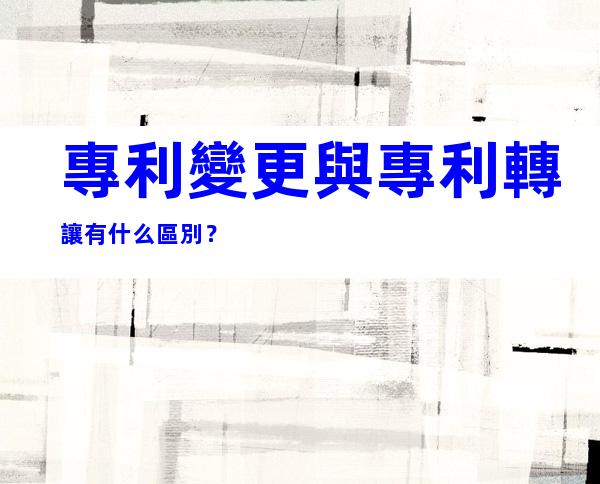 專利變更與專利轉讓有什么區別？