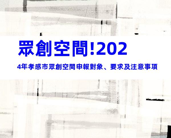 眾創空間!2024年孝感市眾創空間申報對象、要求及注意事項