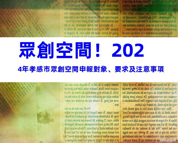 眾創空間！2024年孝感市眾創空間申報對象、要求及注意事項