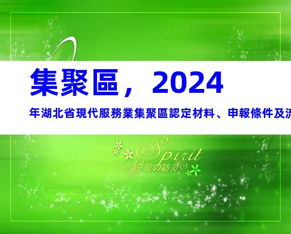 集聚區，2024年湖北省現代服務業集聚區認定材料、申報條件及流程